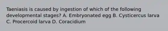 Taeniasis is caused by ingestion of which of the following developmental stages? A. Embryonated egg B. Cysticercus larva C. Procercoid larva D. Coracidium