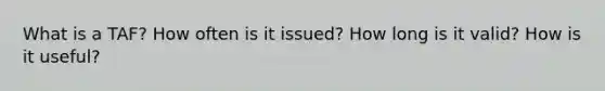 What is a TAF? How often is it issued? How long is it valid? How is it useful?