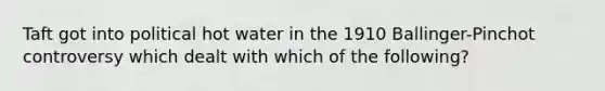 Taft got into political hot water in the 1910 Ballinger-Pinchot controversy which dealt with which of the following?