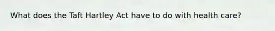 What does the Taft Hartley Act have to do with health care?