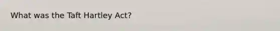 What was the Taft Hartley Act?