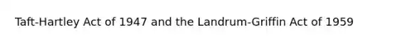 Taft-Hartley Act of 1947 and the Landrum-Griffin Act of 1959