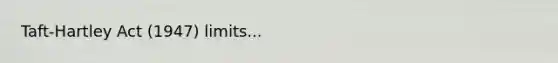 Taft-Hartley Act (1947) limits...