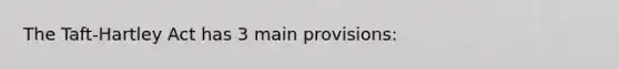 The Taft-Hartley Act has 3 main provisions: