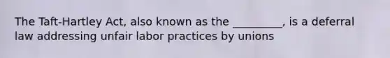 The Taft-Hartley Act, also known as the _________, is a deferral law addressing unfair labor practices by unions