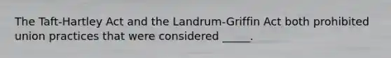 The Taft-Hartley Act and the Landrum-Griffin Act both prohibited union practices that were considered _____.