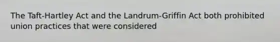 The Taft-Hartley Act and the Landrum-Griffin Act both prohibited union practices that were considered