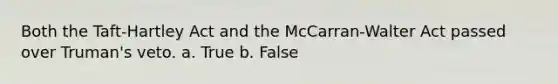 Both the Taft-Hartley Act and the McCarran-Walter Act passed over Truman's veto. a. True b. False