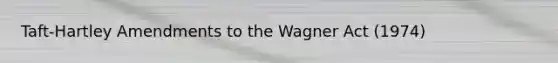 Taft-Hartley Amendments to the Wagner Act (1974)​