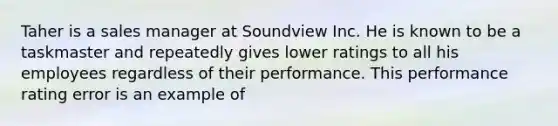 Taher is a sales manager at Soundview Inc. He is known to be a taskmaster and repeatedly gives lower ratings to all his employees regardless of their performance. This performance rating error is an example of