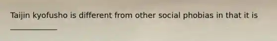 Taijin kyofusho is different from other social phobias in that it is ____________