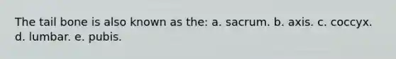 The tail bone is also known as the: a. sacrum. b. axis. c. coccyx. d. lumbar. e. pubis.