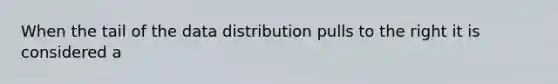 When the tail of the data distribution pulls to the right it is considered a