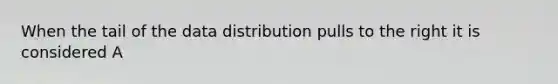 When the tail of the data distribution pulls to the right it is considered A