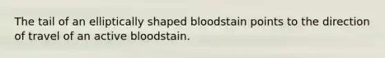 The tail of an elliptically shaped bloodstain points to the direction of travel of an active bloodstain.