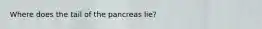 Where does the tail of the pancreas lie?