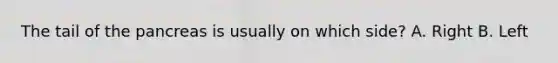 The tail of the pancreas is usually on which side? A. Right B. Left