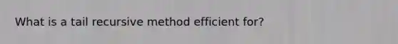 What is a tail recursive method efficient for?