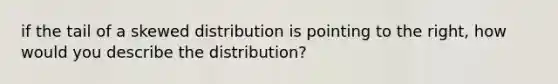 if the tail of a skewed distribution is pointing to the right, how would you describe the distribution?