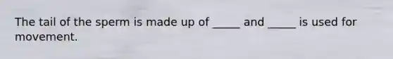 The tail of the sperm is made up of _____ and _____ is used for movement.