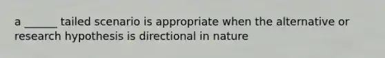 a ______ tailed scenario is appropriate when the alternative or research hypothesis is directional in nature