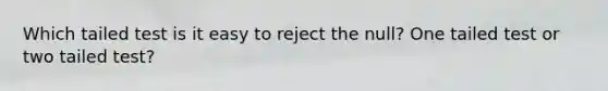 Which tailed test is it easy to reject the null? One tailed test or two tailed test?