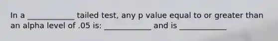 In a ____________ tailed test, any p value equal to or greater than an alpha level of .05 is: ____________ and is ____________