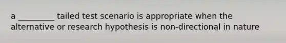 a _________ tailed test scenario is appropriate when the alternative or research hypothesis is non-directional in nature