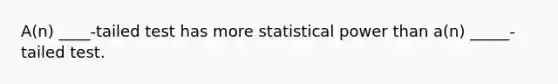 A(n) ____-tailed test has more statistical power than a(n) _____-tailed test.