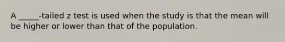 A _____-tailed z test is used when the study is that the mean will be higher or lower than that of the population.