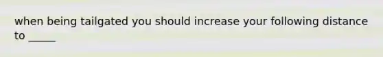 when being tailgated you should increase your following distance to _____
