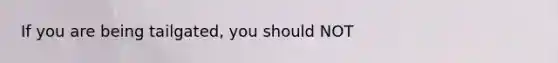 If you are being tailgated, you should NOT