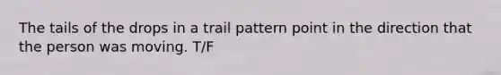 The tails of the drops in a trail pattern point in the direction that the person was moving. T/F