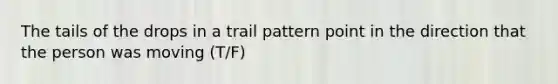 The tails of the drops in a trail pattern point in the direction that the person was moving (T/F)