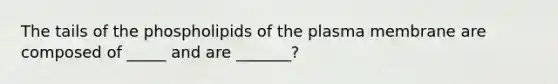 The tails of the phospholipids of the plasma membrane are composed of _____ and are _______?