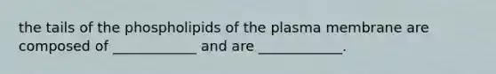 the tails of the phospholipids of the plasma membrane are composed of ____________ and are ____________.
