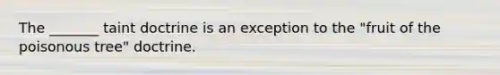 The _______ taint doctrine is an exception to the "fruit of the poisonous tree" doctrine.