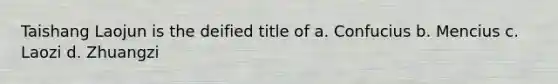 Taishang Laojun is the deified title of a. Confucius b. Mencius c. Laozi d. Zhuangzi