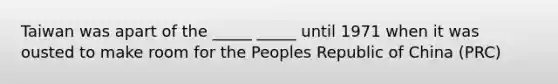 Taiwan was apart of the _____ _____ until 1971 when it was ousted to make room for the Peoples Republic of China (PRC)