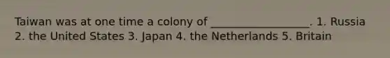 Taiwan was at one time a colony of __________________. 1. Russia 2. the United States 3. Japan 4. the Netherlands 5. Britain