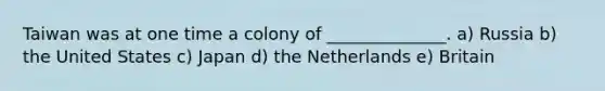 Taiwan was at one time a colony of ______________. a) Russia b) the United States c) Japan d) the Netherlands e) Britain