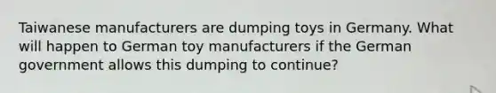 Taiwanese manufacturers are dumping toys in Germany. What will happen to German toy manufacturers if the German government allows this dumping to continue?