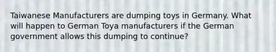 Taiwanese Manufacturers are dumping toys in Germany. What will happen to German Toya manufacturers if the German government allows this dumping to continue?