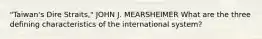 "Taiwan's Dire Straits," JOHN J. MEARSHEIMER What are the three defining characteristics of the international system?