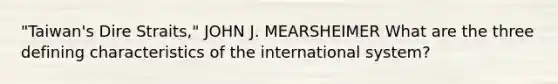 "Taiwan's Dire Straits," JOHN J. MEARSHEIMER What are the three defining characteristics of the international system?