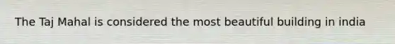 The Taj Mahal is considered the most beautiful building in india