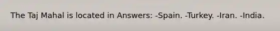 The Taj Mahal is located in Answers: -Spain. -Turkey. -Iran. -India.