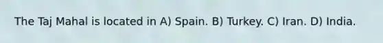 The Taj Mahal is located in A) Spain. B) Turkey. C) Iran. D) India.