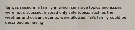 Taj was raised in a family in which sensitive topics and issues were not discussed; instead only safe topics, such as the weather and current events, were allowed. Taj's family could be described as having