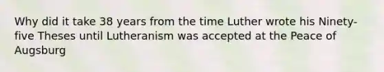 Why did it take 38 years from the time Luther wrote his Ninety-five Theses until Lutheranism was accepted at the Peace of Augsburg